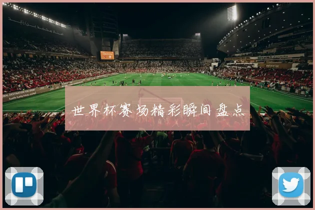 世界杯赛场精彩瞬间盘点 - 非凡体育下载
