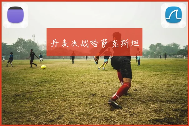 丹麦决战哈萨克斯坦 - 非凡体育下载