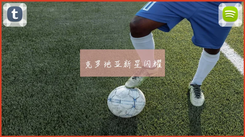 克罗地亚新星闪耀 - 非凡体育下载