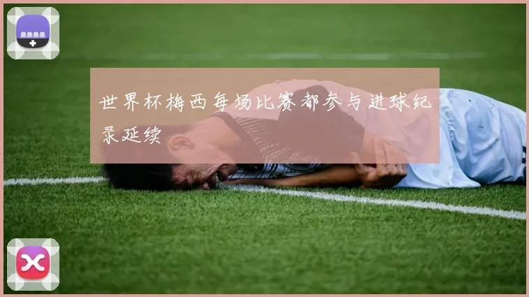 世界杯梅西每场比赛都参与进球纪录延续 - 非凡体育下载
