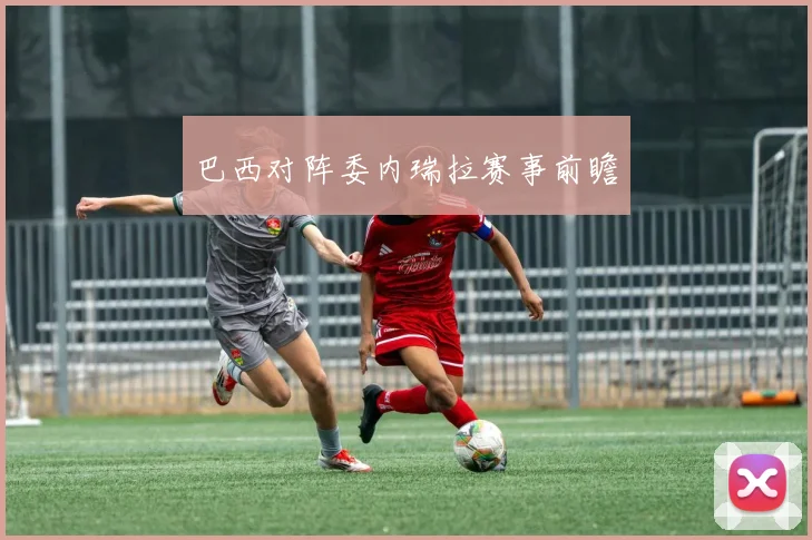 巴西对阵委内瑞拉赛事前瞻 - 非凡体育下载