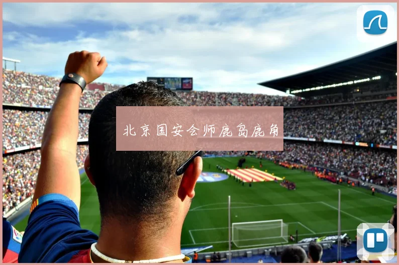 北京国安会师鹿岛鹿角 - 非凡体育下载
